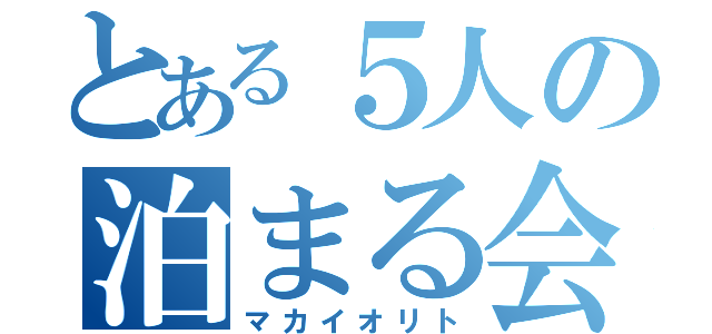 とある５人の泊まる会（マカイオリト）