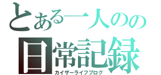 とある一人のの日常記録（カイザーライフブログ）