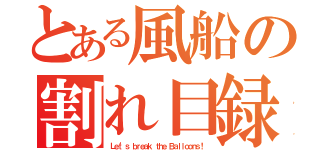 とある風船の割れ目録（Ｌｅｔ'ｓ ｂｒｅａｋ ｔｈｅ Ｂａｌｌｏｏｎｓ！）