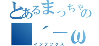 とあるまっちゃんの（´－ω－｀）（インデックス）