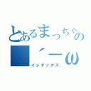 とあるまっちゃんの（´－ω－｀）（インデックス）