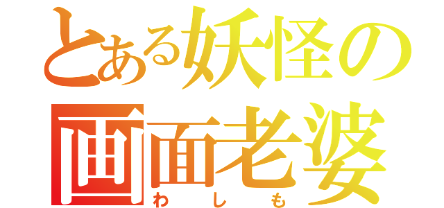 とある妖怪の画面老婆（わしも）