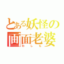 とある妖怪の画面老婆（わしも）