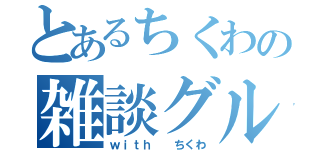 とあるちくわの雑談グル（ｗｉｔｈ  ちくわ）