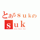 とあるｓｕｋのｓｕｋ（Ｊａｎｇ Ｋｅｕｎ Ｓｕｋ）