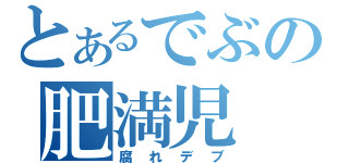 とあるでぶの肥満児（腐れデブ）