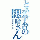 とある学舎の根暗さん（トラブルメーカー）