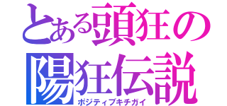 とある頭狂の陽狂伝説（ポジティブキチガイ）