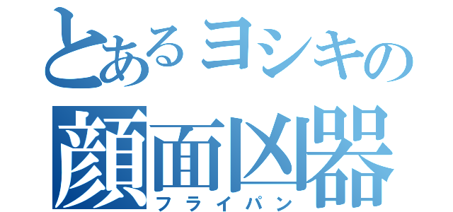 とあるヨシキの顔面凶器（フライパン）