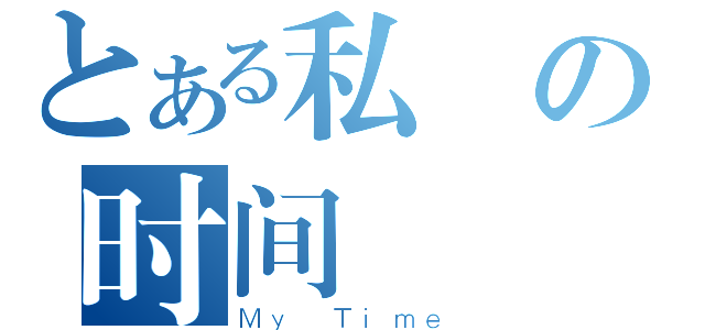 とある私の时间（Ｍｙ Ｔｉｍｅ）