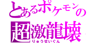 とあるポケモンの超激龍壊（りゅうせいぐん）