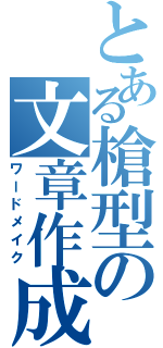 とある槍型の文章作成（ワードメイク）