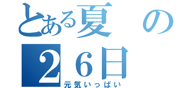 とある夏の２６日（元気いっぱい）