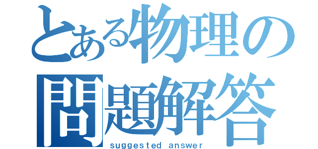 とある物理の問題解答（ｓｕｇｇｅｓｔｅｄ ａｎｓｗｅｒ）