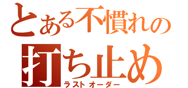 とある不慣れの打ち止め（ラストオーダー）