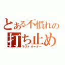 とある不慣れの打ち止め（ラストオーダー）