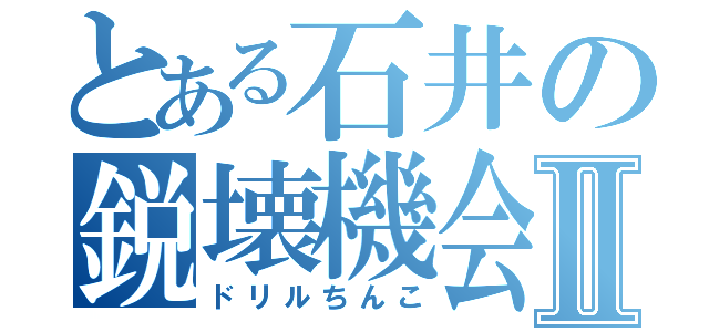 とある石井の鋭壊機会Ⅱ（ドリルちんこ）