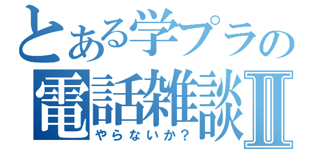 とある学プラの電話雑談Ⅱ（やらないか？）