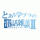 とある学プラの電話雑談Ⅱ（やらないか？）