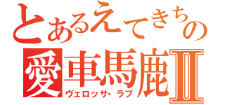 とあるえてきちの愛車馬鹿Ⅱ（ヴェロッサ・ラブ）