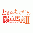 とあるえてきちの愛車馬鹿Ⅱ（ヴェロッサ・ラブ）