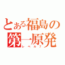 とある福島の第一原発（レベル７）