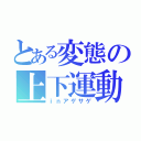 とある変態の上下運動（ｉｎアゲサゲ）