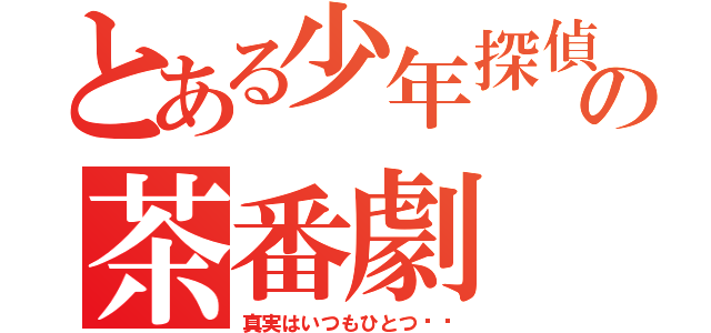 とある少年探偵の茶番劇（真実はいつもひとつ‼︎）