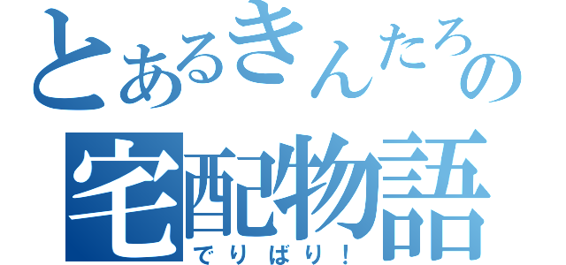 とあるきんたろの宅配物語（でりばり！）