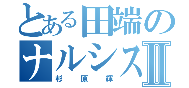 とある田端のナルシストⅡ（杉原輝）