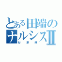 とある田端のナルシストⅡ（杉原輝）