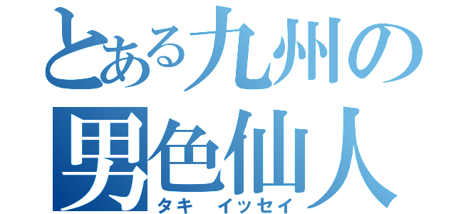 とある九州の男色仙人（タキ　イッセイ）