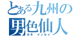 とある九州の男色仙人（タキ　イッセイ）