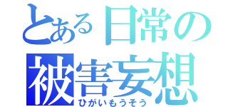 とある日常の被害妄想（ひがいもうそう）