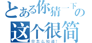 とある你猜一下の这个很简单（你怎么知道？）