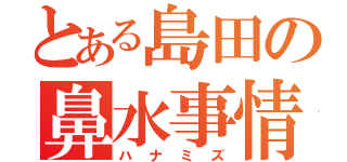 とある島田の鼻水事情（ハナミズ）