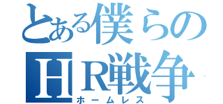 とある僕らのＨＲ戦争（ホームレス）