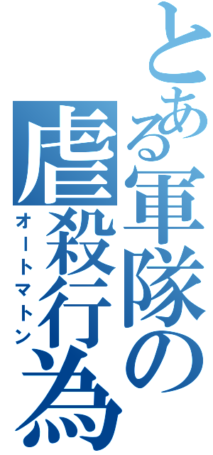 とある軍隊の虐殺行為Ⅱ（オートマトン）