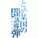 とある某国の超誘導弾（テポドン）