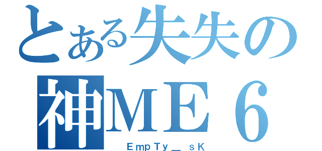 とある失失の神ＭＥ６９（  ＥｍｐＴｙ＿ ｓＫ）