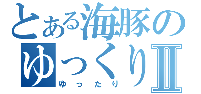 とある海豚のゆっくりⅡ（ゆったり）