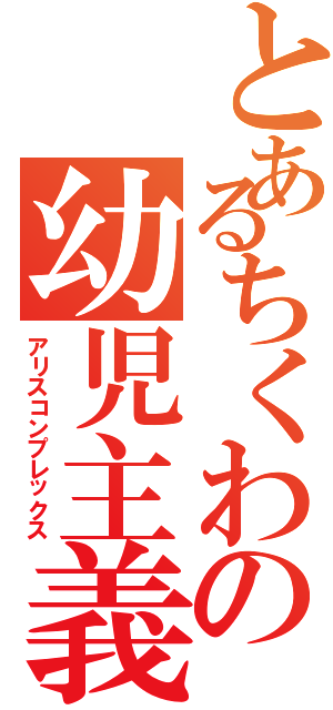 とあるちくわの幼児主義（アリスコンプレックス）