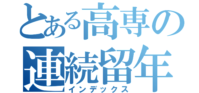 とある高専の連続留年（インデックス）