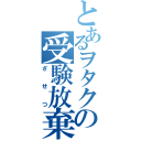 とあるヲタクの受験放棄（ざせつ）