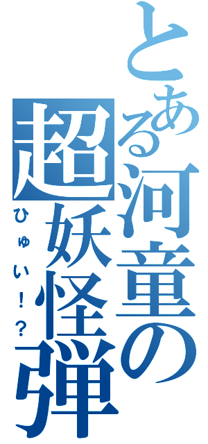 とある河童の超妖怪弾頭（ひゅい！？）