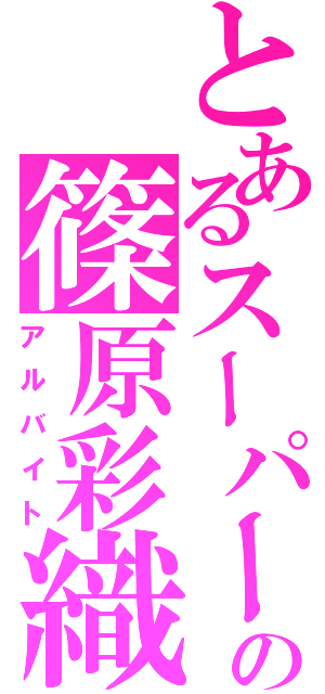 とあるスーパーの篠原彩織（アルバイト）