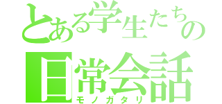 とある学生たちの日常会話（モノガタリ）