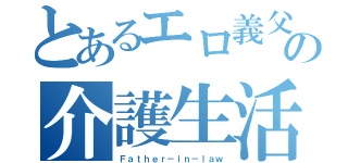 とあるエロ義父の介護生活（Ｆａｔｈｅｒ－ｉｎ－ｌａｗ）