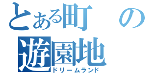 とある町の遊園地（ドリームランド）