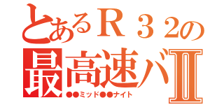 とあるＲ３２の最高速バトルⅡ（●●ミッド●●ナイト）